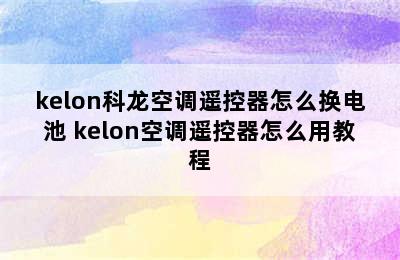 kelon科龙空调遥控器怎么换电池 kelon空调遥控器怎么用教程